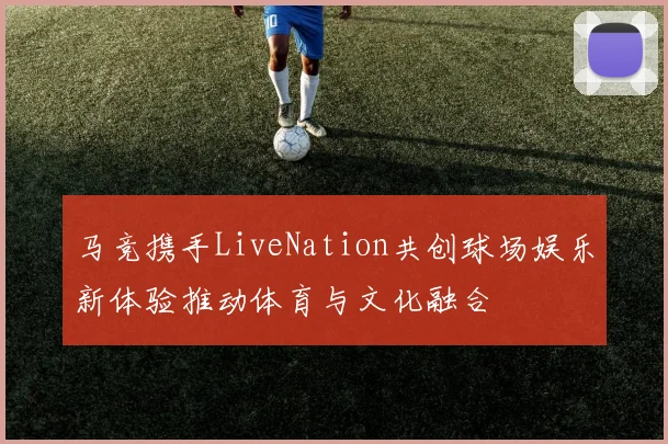 马竞携手LiveNation共创球场娱乐新体验推动体育与文化融合