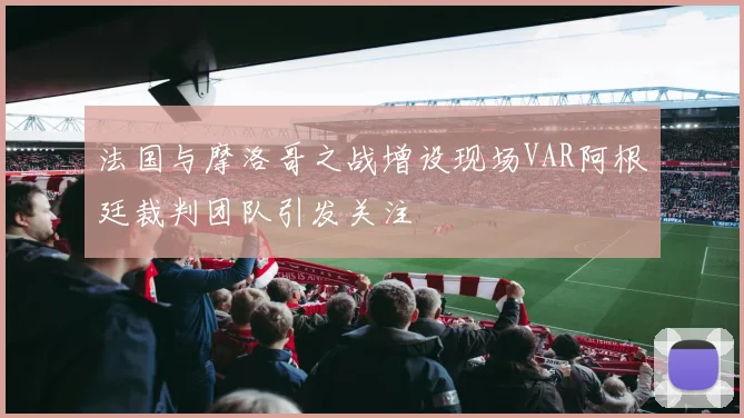 法国与摩洛哥之战增设现场VAR阿根廷裁判团队引发关注