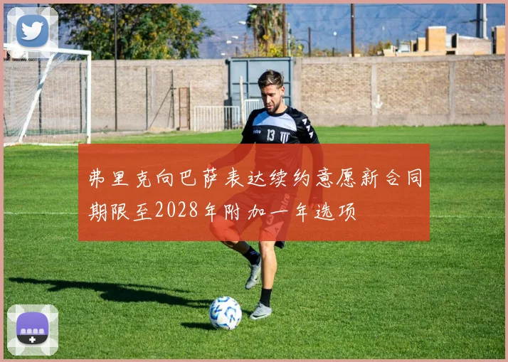 弗里克向巴萨表达续约意愿新合同期限至2028年附加一年选项