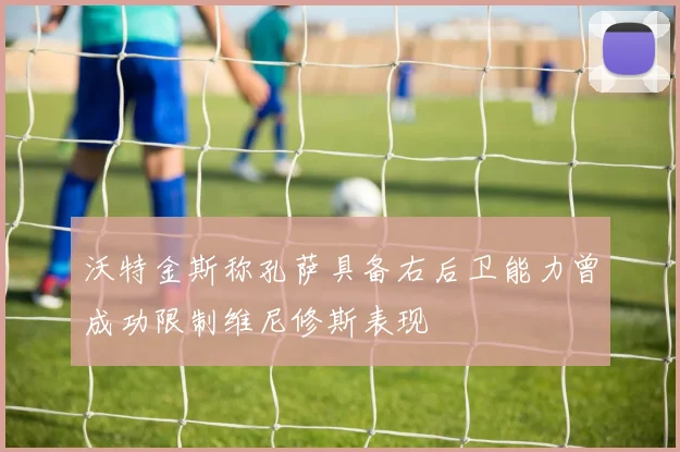 沃特金斯称孔萨具备右后卫能力曾成功限制维尼修斯表现