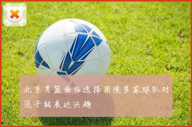 北京男篮面临选择困境多家球队对范子铭表达兴趣