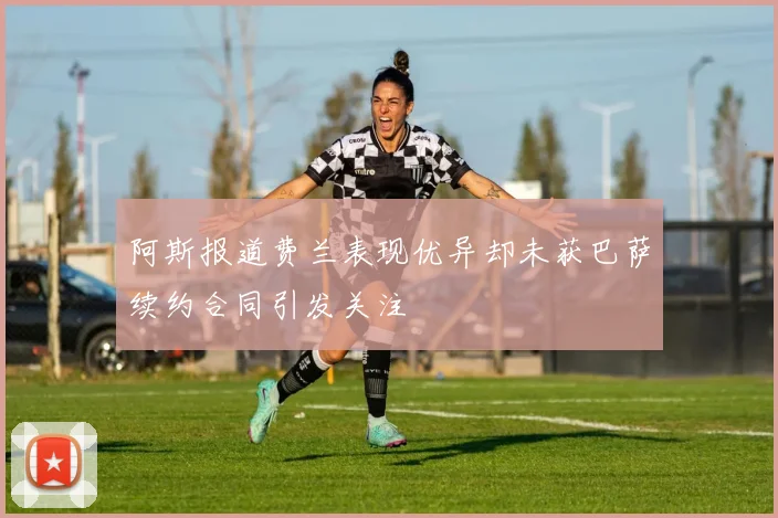 阿斯报道费兰表现优异却未获巴萨续约合同引发关注