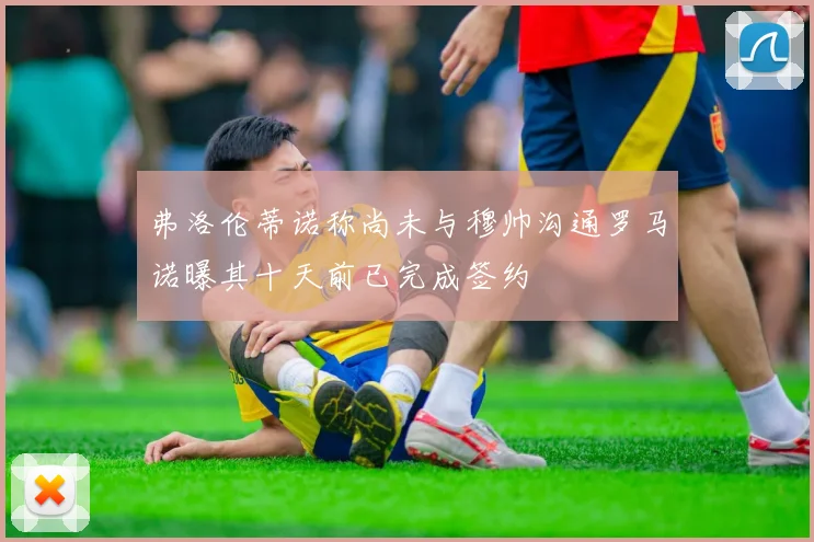 弗洛伦蒂诺称尚未与穆帅沟通罗马诺曝其十天前已完成签约