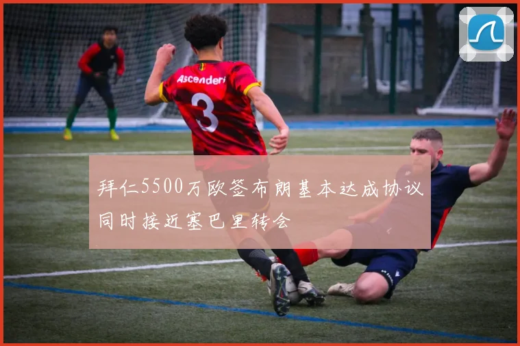 拜仁5500万欧签布朗基本达成协议同时接近塞巴里转会