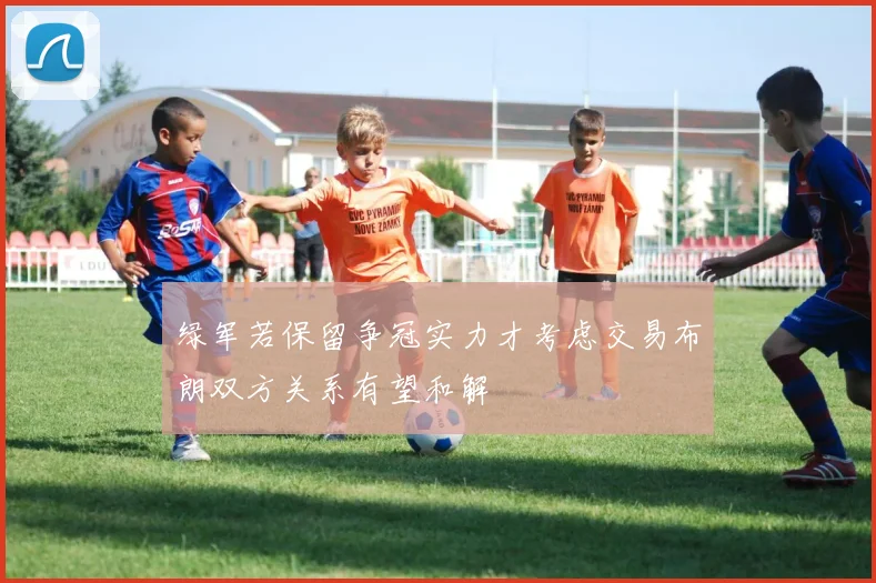 绿军若保留争冠实力才考虑交易布朗双方关系有望和解