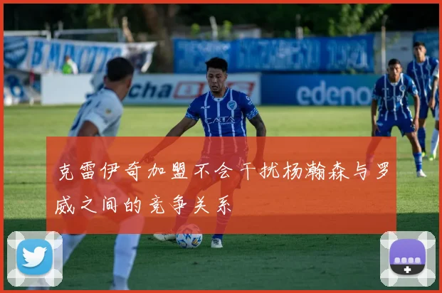 克雷伊奇加盟不会干扰杨瀚森与罗威之间的竞争关系