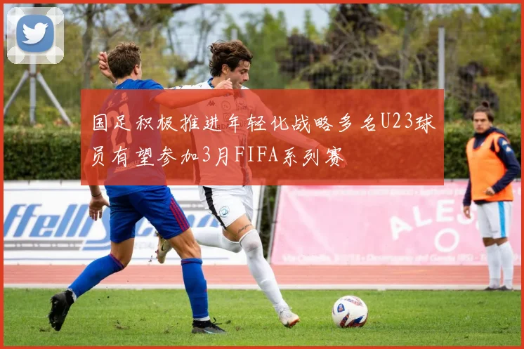 国足积极推进年轻化战略多名U23球员有望参加3月FIFA系列赛