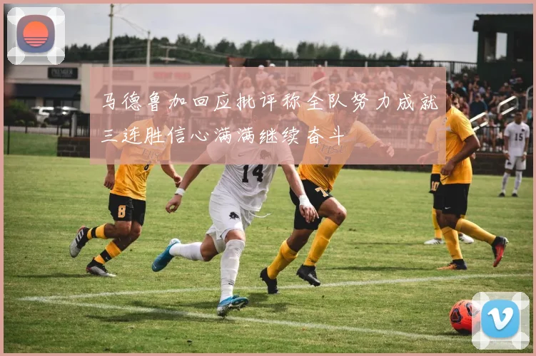 马德鲁加回应批评称全队努力成就三连胜信心满满继续奋斗