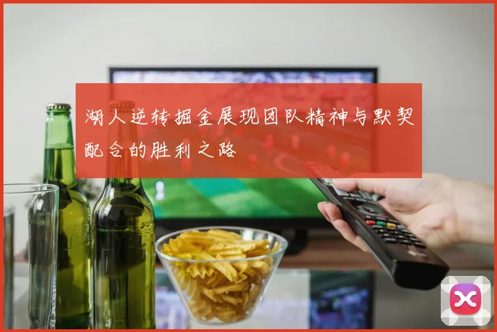 湖人逆转掘金展现团队精神与默契配合的胜利之路