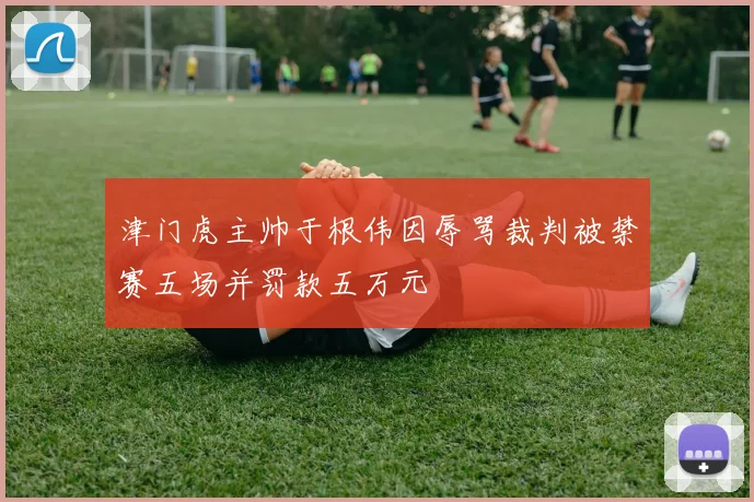 津门虎主帅于根伟因辱骂裁判被禁赛五场并罚款五万元
