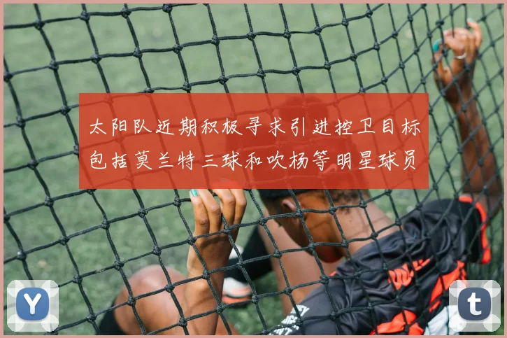 太阳队近期积极寻求引进控卫目标包括莫兰特三球和吹杨等明星球员