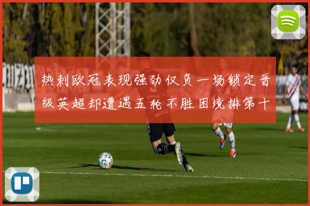 热刺欧冠表现强劲仅负一场锁定晋级英超却遭遇五轮不胜困境排第十四