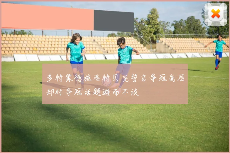 多特蒙德施洛特贝克誓言争冠高层却对争冠话题避而不谈