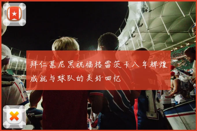 拜仁慕尼黑祝福格雷茨卡八年辉煌成就与球队的美好回忆
