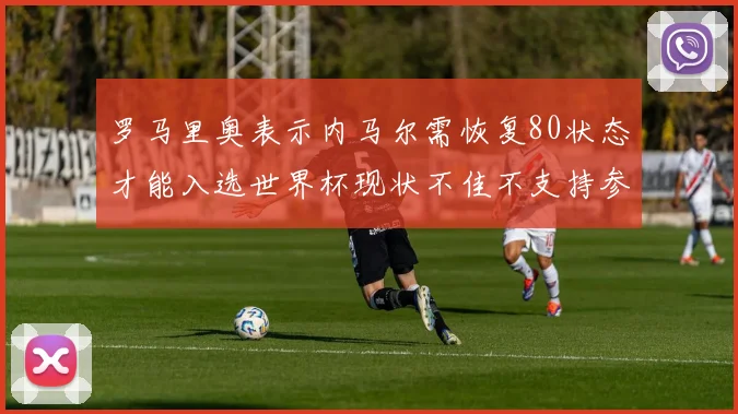 罗马里奥表示内马尔需恢复80状态才能入选世界杯现状不佳不支持参赛