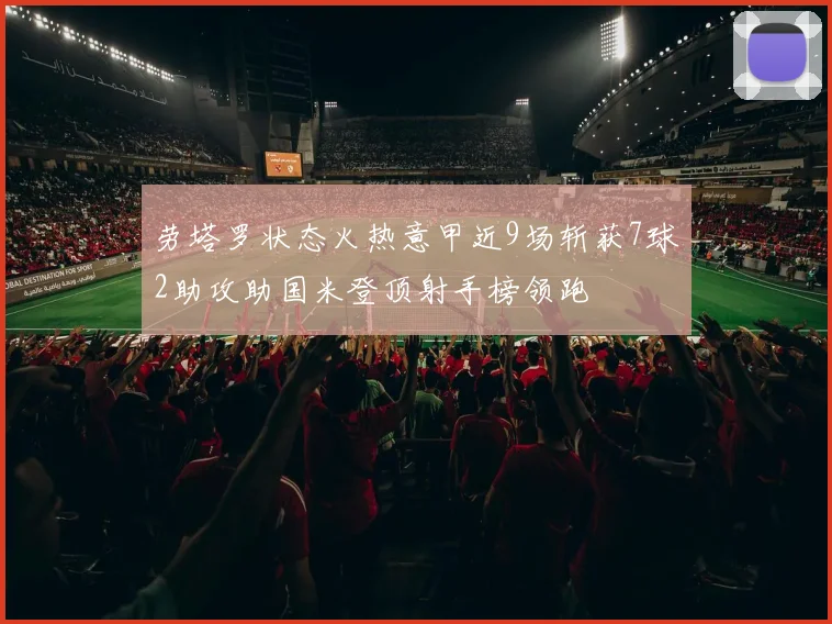 劳塔罗状态火热意甲近9场斩获7球2助攻助国米登顶射手榜领跑