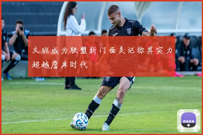 文班成为联盟新门面美记称其实力超越詹库时代