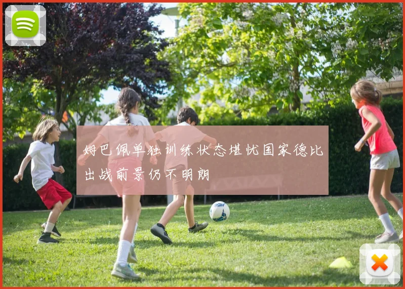 姆巴佩单独训练状态堪忧国家德比出战前景仍不明朗