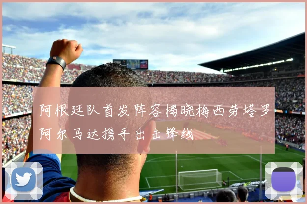阿根廷队首发阵容揭晓梅西劳塔罗阿尔马达携手出击锋线
