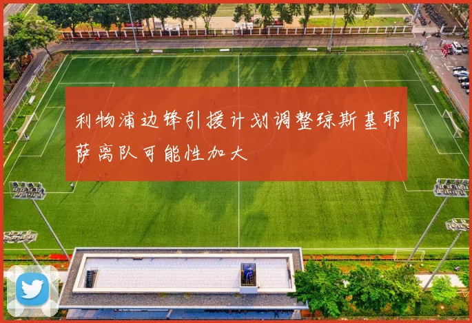 利物浦边锋引援计划调整琼斯基耶萨离队可能性加大