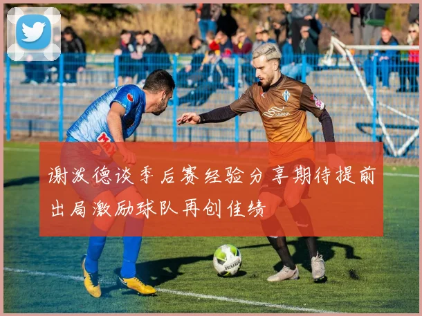 谢泼德谈季后赛经验分享期待提前出局激励球队再创佳绩