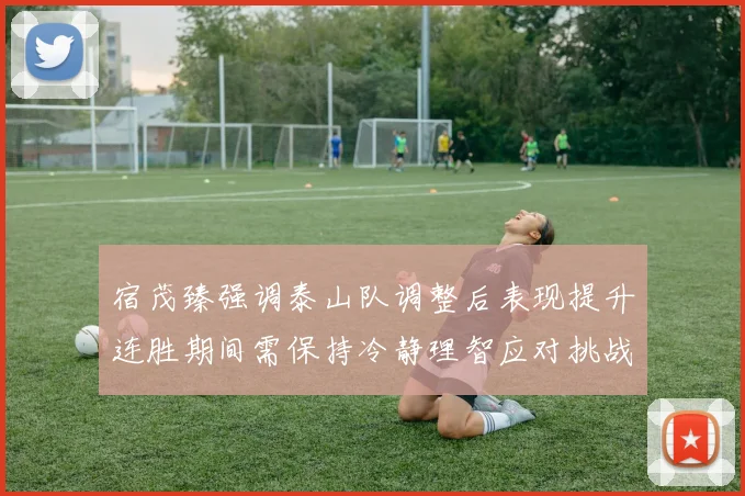 宿茂臻强调泰山队调整后表现提升连胜期间需保持冷静理智应对挑战