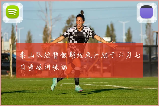 泰山队短暂假期结束计划于六月七日重返训练场